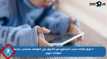5 طرق فعّالة لحجب المحتوى غير اللائق على الهواتف وضمان سلامة أطفالك اليوم